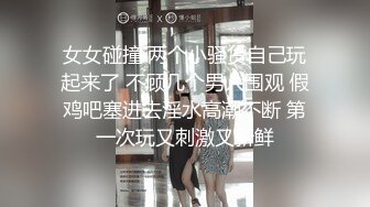 女女碰撞 两个小骚货自己玩起来了 不顾几个男人围观 假鸡吧塞进去淫水高潮不断 第一次玩又刺激又新鲜