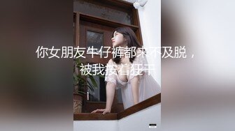 你女朋友牛仔裤都来不及脱，被我按着狂干