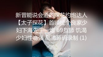 新晋能说会道的探花约炮达人【太子探花】首操拉个良家少妇下海先干一炮 69互舔 饥渴少妇性瘾强 高清源码录制 (1)