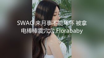 SWAG 来月事不能坏坏 被拿电棒棒震穴穴 Florababy