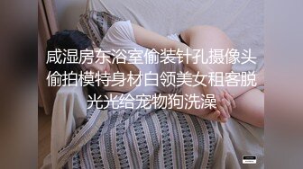 咸湿房东浴室偷装针孔摄像头偷拍模特身材白领美女租客脱光光给宠物狗洗澡