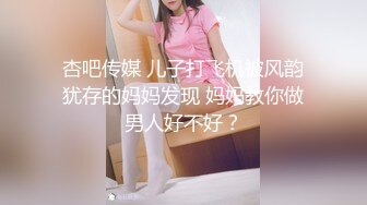 杏吧传媒 儿子打飞机被风韵犹存的妈妈发现 妈妈教你做男人好不好？