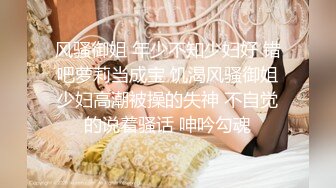 风骚御姐 年少不知少妇好 错吧萝莉当成宝 饥渴风骚御姐少妇高潮被操的失神 不自觉的说着骚话 呻吟勾魂