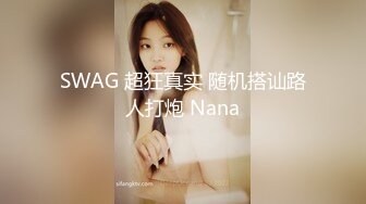 SWAG 超狂真实 随机搭讪路人打炮 Nana