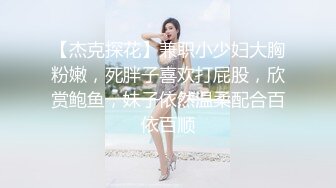 【杰克探花】兼职小少妇大胸粉嫩，死胖子喜欢打屁股，欣赏鲍鱼，妹子依然温柔配合百依百顺