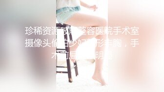 珍稀资源破解整容医院手术室摄像头偷拍少妇整形丰胸，手术前后效果明显