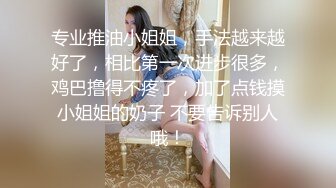 专业推油小姐姐，手法越来越好了，相比第一次进步很多，鸡巴撸得不疼了，加了点钱摸小姐姐的奶子 不要告诉别人哦！