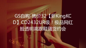 GS自购-售价32【新KingKCD】CD2432UR级！极品网红脸透明高跟鞋骚货约会