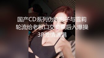 国产CD系列伪娘影子与雪莉轮流给老板口交骑乘后入爆操3P激情满满