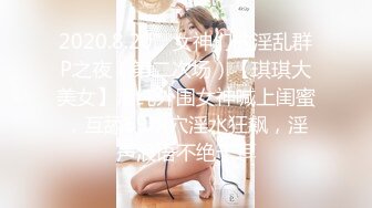 2020.8.20，女神们的淫乱群P之夜（第二次场）【琪琪大美女】清纯外围女神喊上闺蜜，互舔69粉穴淫水狂飙，淫声浪语不绝于耳