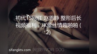 初代TS网红 赵恩静 整形后长视频福利，JK蕾丝情趣啪啪 (2)