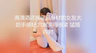 高清酒店操极品身材的女友大奶手感好,穴嫩夹得很紧 猛插内射