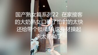 国产熟女篇系列22  在家接客的大奶熟女口硬了怕射的太快还给带个锁精环 这身材操起来太带劲了