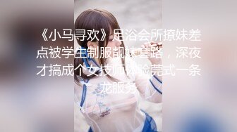 《小马寻欢》足浴会所撩妹差点被学生制服靓妹套路，深夜才搞成个女技师体验莞式一条龙服务