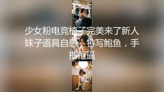 少女粉电竞椅子完美来了新人妹子道具自慰，特写鲍鱼，手指抠逼