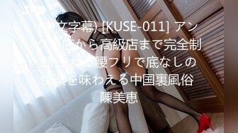 (中文字幕) [KUSE-011] アングラ店から高級店まで完全制覇 うねる腰フリで底なしの快楽を味わえる中国裏風俗 陳美恵